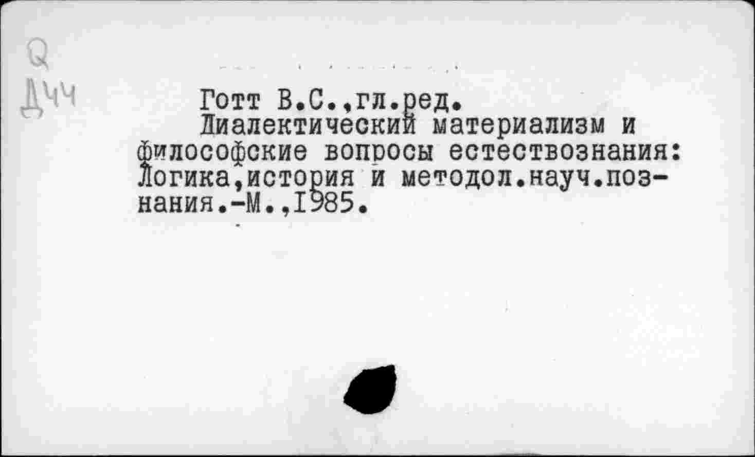 ﻿Готт В.С.,гл.ред,
Диалектический материализм и философские вопросы естествознания: Логика,история и методол.науч.познания.-М. ,1985.